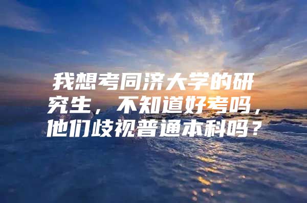 我想考同济大学的研究生，不知道好考吗，他们歧视普通本科吗？