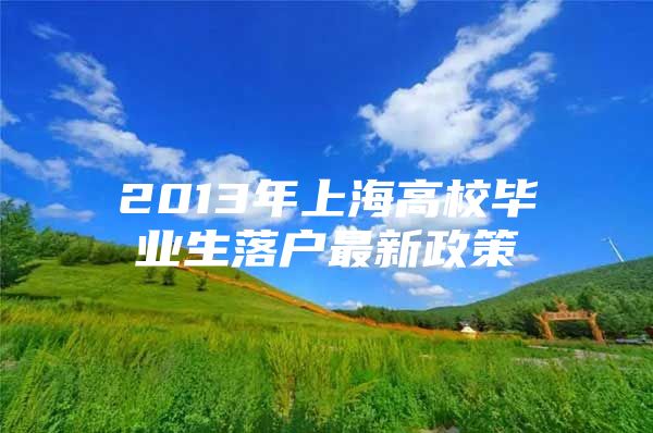 2013年上海高校毕业生落户最新政策