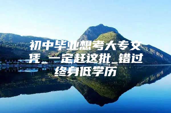 初中毕业想考大专文凭_一定赶这批_错过终身低学历