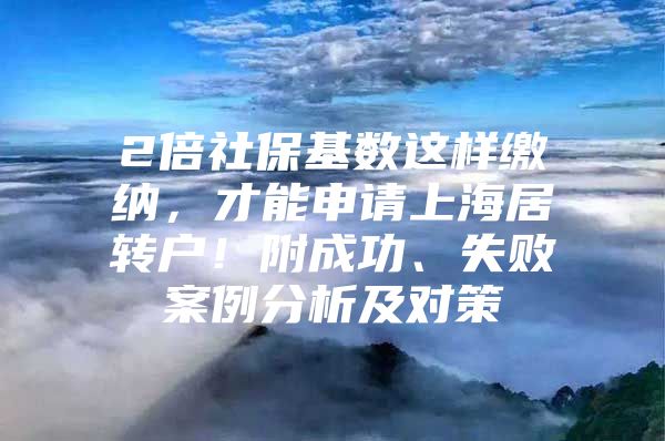 2倍社保基数这样缴纳，才能申请上海居转户！附成功、失败案例分析及对策