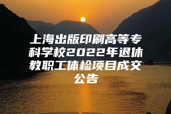 上海出版印刷高等专科学校2022年退休教职工体检项目成交公告