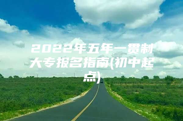 2022年五年一贯制大专报名指南(初中起点)