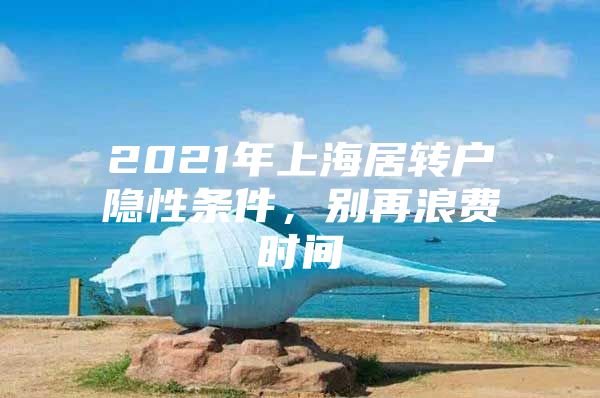 2021年上海居转户隐性条件，别再浪费时间