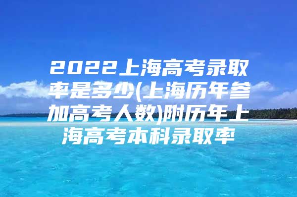 2022上海高考录取率是多少(上海历年参加高考人数)附历年上海高考本科录取率