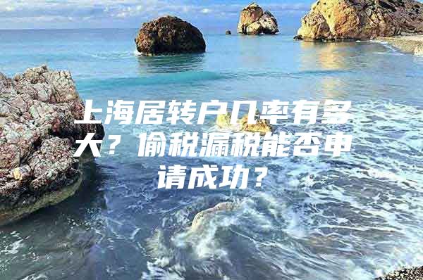 上海居转户几率有多大？偷税漏税能否申请成功？