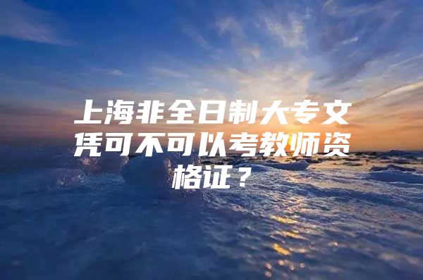 上海非全日制大专文凭可不可以考教师资格证？