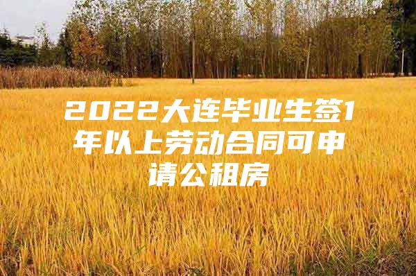 2022大连毕业生签1年以上劳动合同可申请公租房