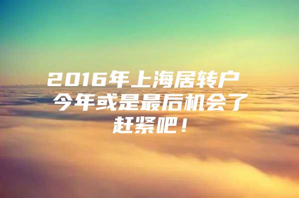 2016年上海居转户 今年或是最后机会了赶紧吧！