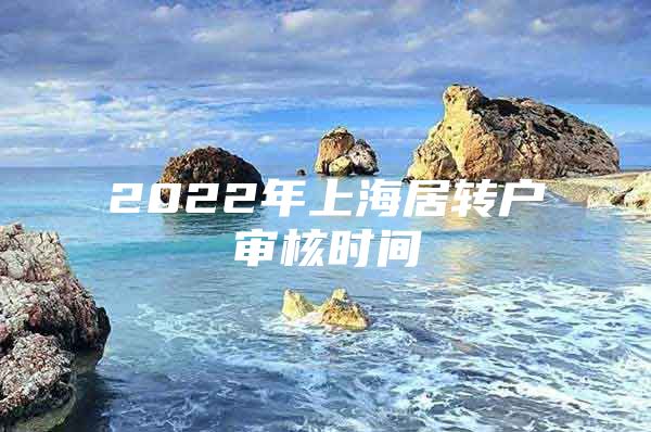 2022年上海居转户审核时间