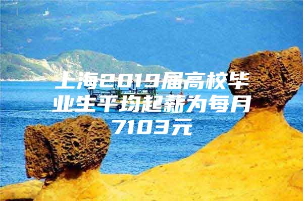 上海2019届高校毕业生平均起薪为每月7103元