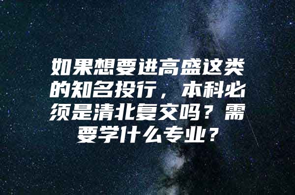 如果想要进高盛这类的知名投行，本科必须是清北复交吗？需要学什么专业？