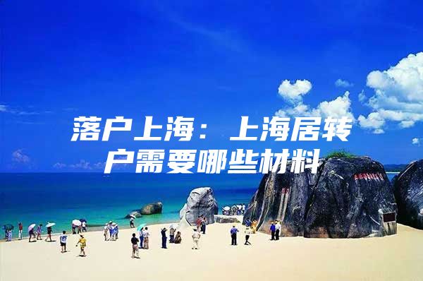 落户上海：上海居转户需要哪些材料