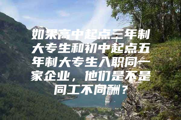 如果高中起点三年制大专生和初中起点五年制大专生入职同一家企业，他们是不是同工不同酬？