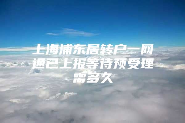 上海浦东居转户一网通已上报等待预受理需多久