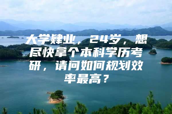 大学肄业，24岁，想尽快拿个本科学历考研，请问如何规划效率最高？