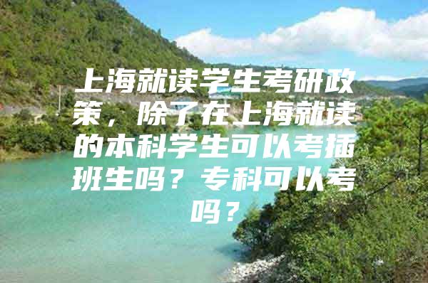 上海就读学生考研政策，除了在上海就读的本科学生可以考插班生吗？专科可以考吗？