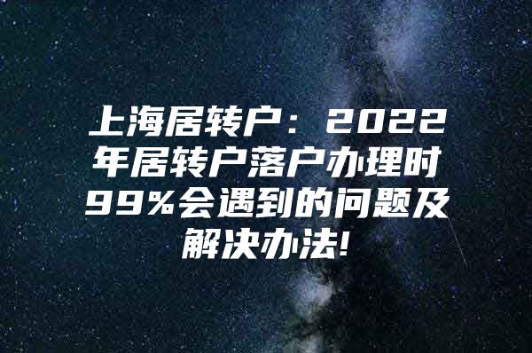 上海居转户：2022年居转户落户办理时99%会遇到的问题及解决办法!