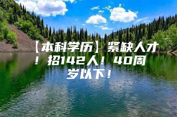 【本科学历】紧缺人才！招142人！40周岁以下！