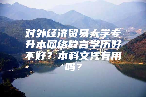 对外经济贸易大学专升本网络教育学历好不好？本科文凭有用吗？