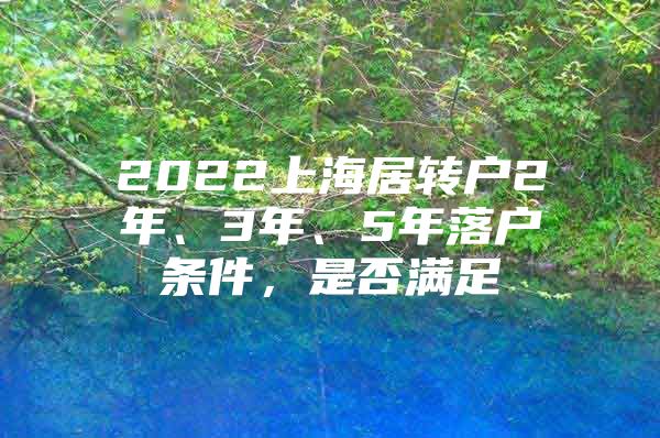 2022上海居转户2年、3年、5年落户条件，是否满足