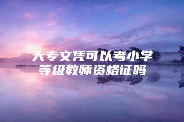 大专文凭可以考小学等级教师资格证吗