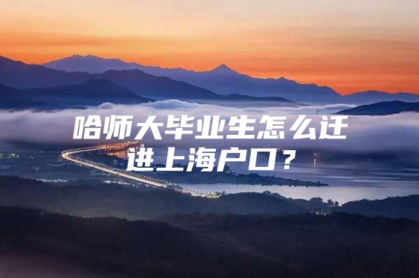 哈师大毕业生怎么迁进上海户口？