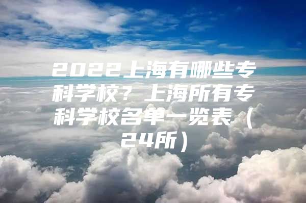 2022上海有哪些专科学校？上海所有专科学校名单一览表（24所）