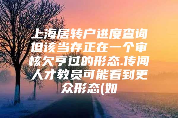 上海居转户进度查询但该当存正在一个审核欠亨过的形态.传闻人才教员可能看到更众形态(如