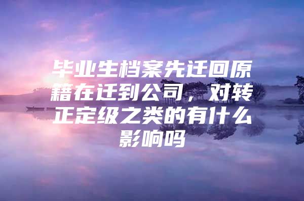 毕业生档案先迁回原籍在迁到公司，对转正定级之类的有什么影响吗