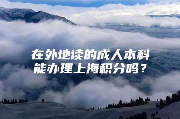 在外地读的成人本科能办理上海积分吗？