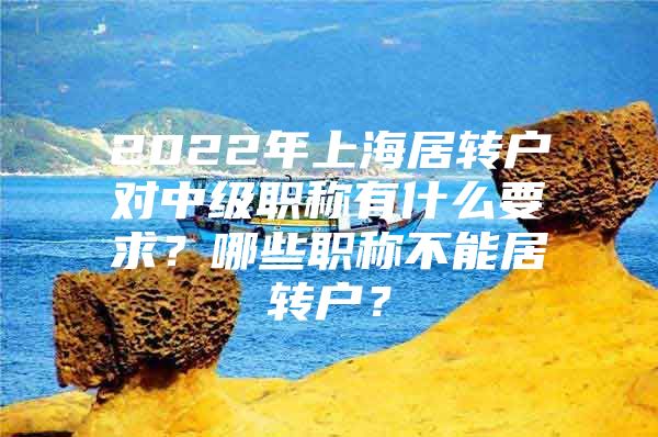 2022年上海居转户对中级职称有什么要求？哪些职称不能居转户？