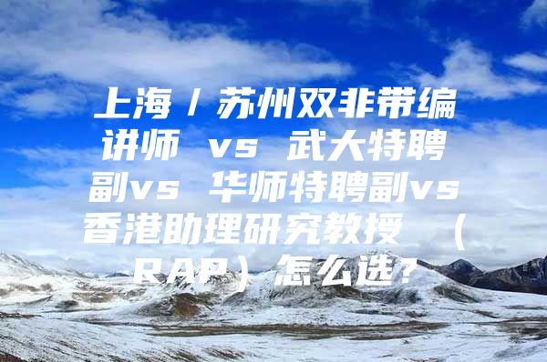 上海／苏州双非带编讲师 vs 武大特聘副vs 华师特聘副vs香港助理研究教授 （RAP）怎么选？