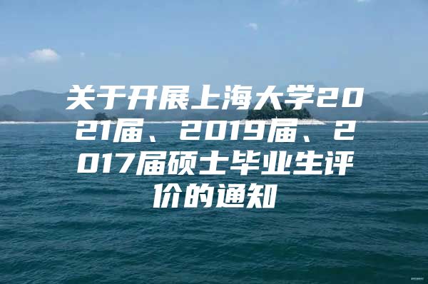 关于开展上海大学2021届、2019届、2017届硕士毕业生评价的通知