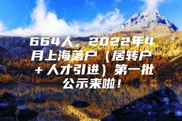 664人，2022年4月上海落户（居转户＋人才引进）第一批公示来啦！