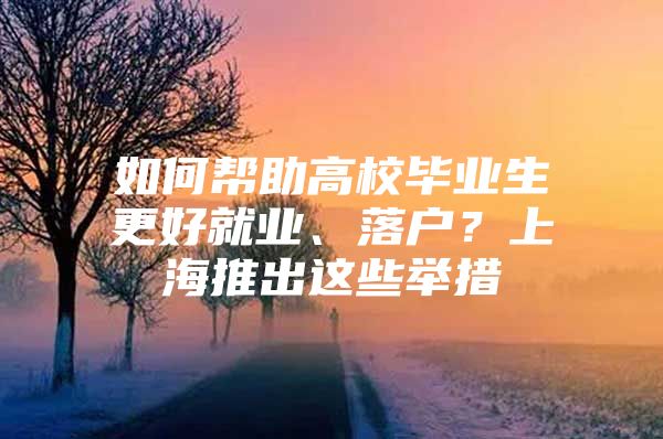 如何帮助高校毕业生更好就业、落户？上海推出这些举措