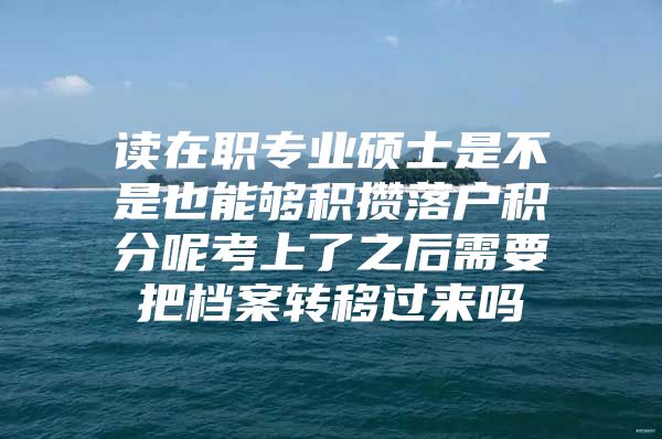 读在职专业硕士是不是也能够积攒落户积分呢考上了之后需要把档案转移过来吗