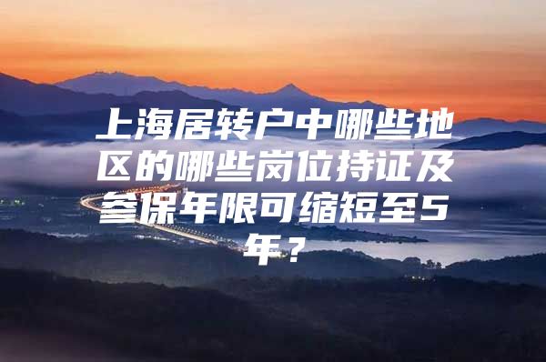 上海居转户中哪些地区的哪些岗位持证及参保年限可缩短至5年？