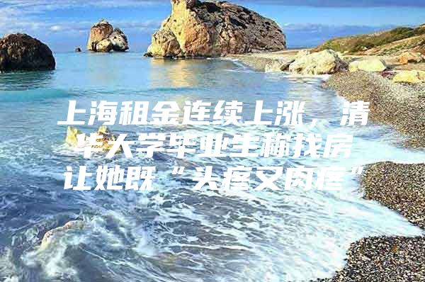 上海租金连续上涨，清华大学毕业生称找房让她既“头疼又肉疼”