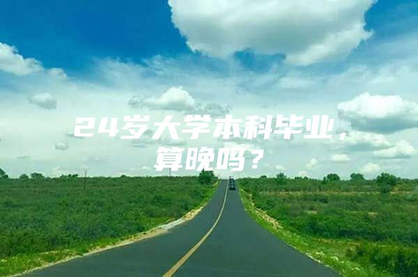 24岁大学本科毕业，算晚吗？