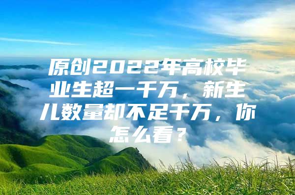 原创2022年高校毕业生超一千万，新生儿数量却不足千万，你怎么看？