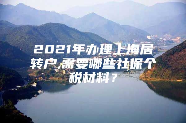 2021年办理上海居转户,需要哪些社保个税材料？