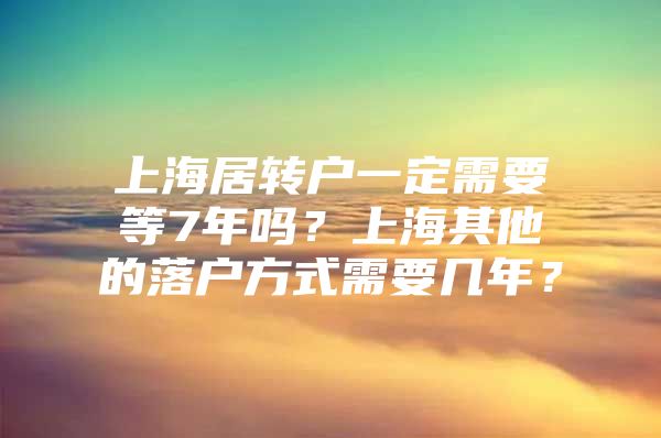 上海居转户一定需要等7年吗？上海其他的落户方式需要几年？