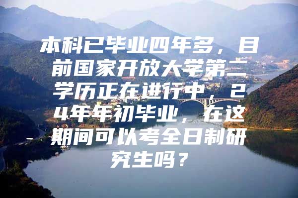 本科已毕业四年多，目前国家开放大学第二学历正在进行中，24年年初毕业，在这期间可以考全日制研究生吗？