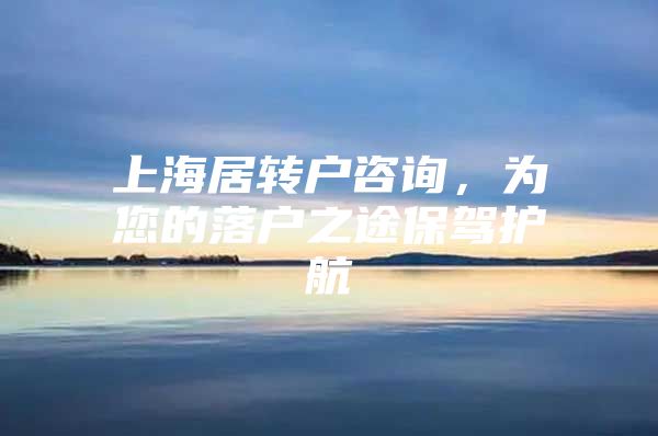 上海居转户咨询，为您的落户之途保驾护航