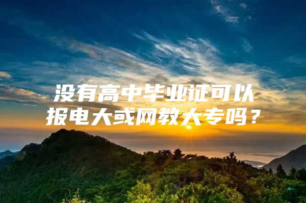 没有高中毕业证可以报电大或网教大专吗？