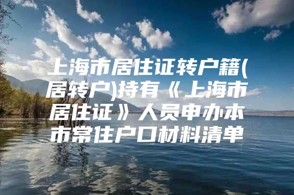 上海市居住证转户籍(居转户)持有《上海市居住证》人员申办本市常住户口材料清单