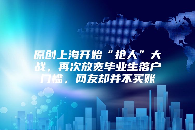 原创上海开始“抢人”大战，再次放宽毕业生落户门槛，网友却并不买账