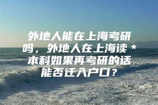 外地人能在上海考研吗，外地人在上海读＊本科如果再考研的话能否迁入户口？