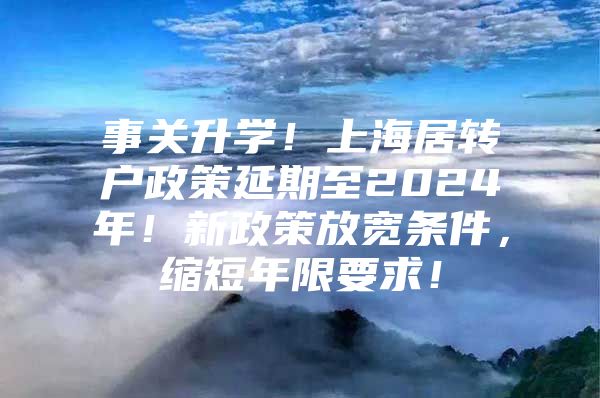 事关升学！上海居转户政策延期至2024年！新政策放宽条件，缩短年限要求！