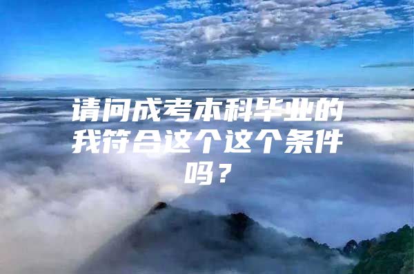 请问成考本科毕业的我符合这个这个条件吗？